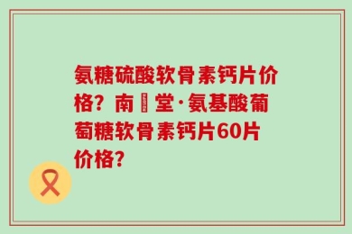 氨糖硫酸软骨素钙片价格？南雲堂·氨基酸葡萄糖软骨素钙片60片价格？