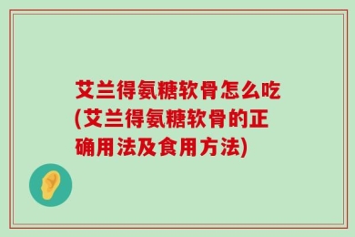 艾兰得氨糖软骨怎么吃(艾兰得氨糖软骨的正确用法及食用方法)