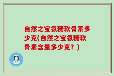 自然之宝氨糖软骨素多少克(自然之宝氨糖软骨素含量多少克？)