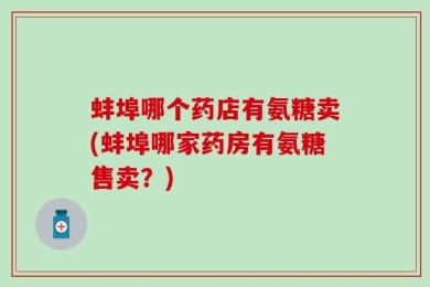蚌埠哪个药店有氨糖卖(蚌埠哪家药房有氨糖售卖？)