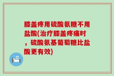 膝盖疼用硫酸氨糖不用盐酸(治疗膝盖疼痛时，硫酸氨基葡萄糖比盐酸更有效)