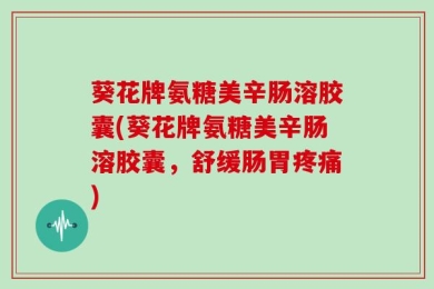 葵花牌氨糖美辛肠溶胶囊(葵花牌氨糖美辛肠溶胶囊，舒缓肠胃疼痛)