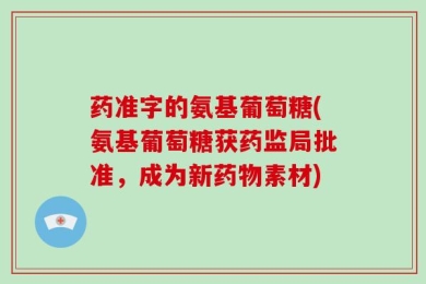 药准字的氨基葡萄糖(氨基葡萄糖获药监局批准，成为新药物素材)