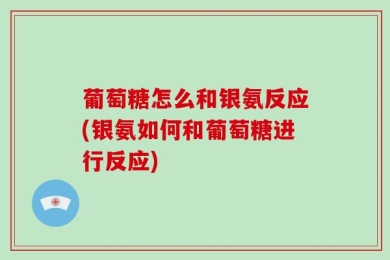 葡萄糖怎么和银氨反应(银氨如何和葡萄糖进行反应)