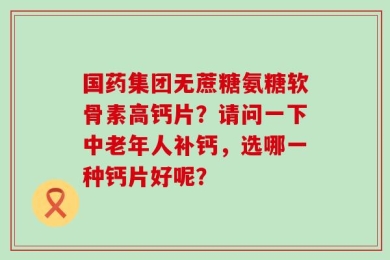 国药集团无蔗糖氨糖软骨素高钙片？请问一下中老年人补钙，选哪一种钙片好呢？