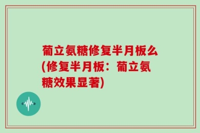 葡立氨糖修复半月板么(修复半月板：葡立氨糖效果显著)