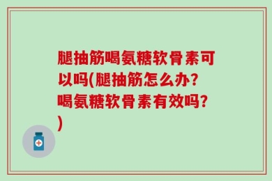腿抽筋喝氨糖软骨素可以吗(腿抽筋怎么办？喝氨糖软骨素有效吗？)