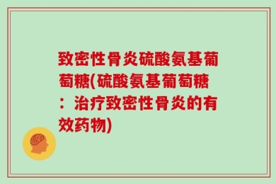 致密性骨炎硫酸氨基葡萄糖(硫酸氨基葡萄糖：治疗致密性骨炎的有效药物)