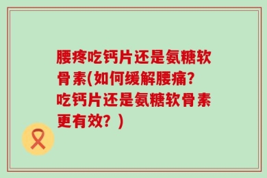 腰疼吃钙片还是氨糖软骨素(如何缓解腰痛？吃钙片还是氨糖软骨素更有效？)