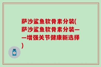 萨沙鲨鱼软骨素分装(萨沙鲨鱼软骨素分装——增强关节健康新选择)