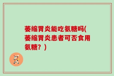 萎缩胃炎能吃氨糖吗(萎缩胃炎患者可否食用氨糖？)