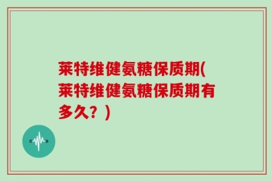 莱特维健氨糖保质期(莱特维健氨糖保质期有多久？)