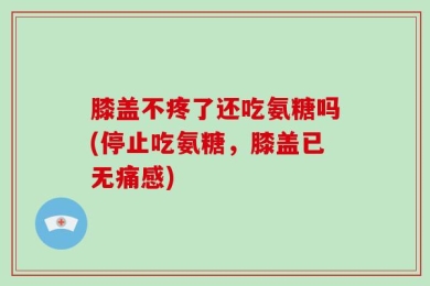 膝盖不疼了还吃氨糖吗(停止吃氨糖，膝盖已无痛感)