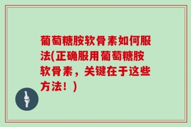 葡萄糖胺软骨素如何服法(正确服用葡萄糖胺软骨素，关键在于这些方法！)