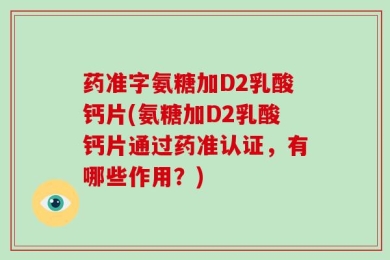 药准字氨糖加D2乳酸钙片(氨糖加D2乳酸钙片通过药准认证，有哪些作用？)