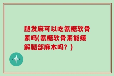 腿发麻可以吃氨糖软骨素吗(氨糖软骨素能缓解腿部麻木吗？)