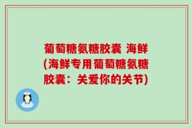葡萄糖氨糖胶囊 海鲜(海鲜专用葡萄糖氨糖胶囊：关爱你的关节)