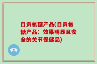自贡氨糖产品(自贡氨糖产品：效果明显且安全的关节保健品)