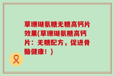 草珊瑚氨糖无糖高钙片效果(草珊瑚氨糖高钙片：无糖配方，促进骨骼健康！)
