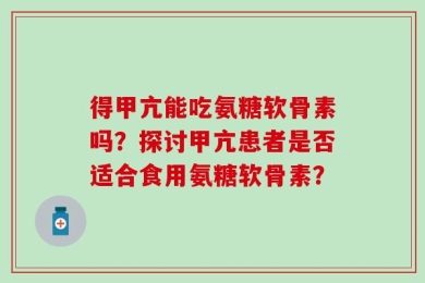 得甲亢能吃氨糖软骨素吗？探讨甲亢患者是否适合食用氨糖软骨素？
