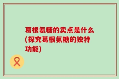 葛根氨糖的卖点是什么(探究葛根氨糖的独特功能)