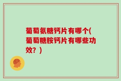 葡萄氨糖钙片有哪个(葡萄糖胺钙片有哪些功效？)