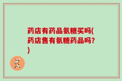 药店有药品氨糖买吗(药店售有氨糖药品吗？)