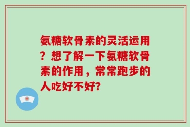 氨糖软骨素的灵活运用？想了解一下氨糖软骨素的作用，常常跑步的人吃好不好？