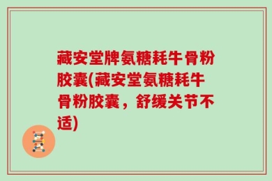 藏安堂牌氨糖耗牛骨粉胶囊(藏安堂氨糖耗牛骨粉胶囊，舒缓关节不适)
