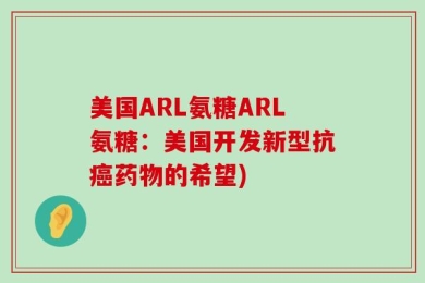 美国ARL氨糖ARL氨糖：美国开发新型抗癌药物的希望)