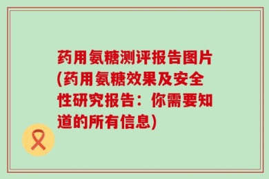 药用氨糖测评报告图片(药用氨糖效果及安全性研究报告：你需要知道的所有信息)