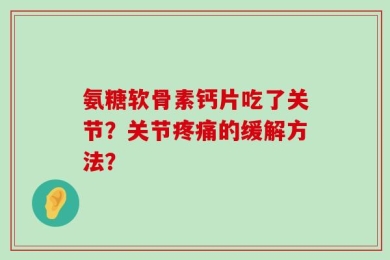 氨糖软骨素钙片吃了关节？关节疼痛的缓解方法？