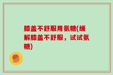 膝盖不舒服用氨糖(缓解膝盖不舒服，试试氨糖)