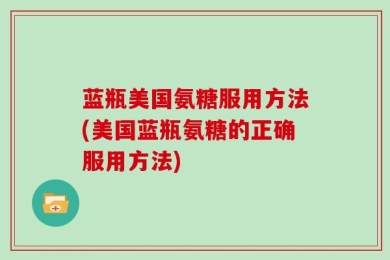 蓝瓶美国氨糖服用方法(美国蓝瓶氨糖的正确服用方法)