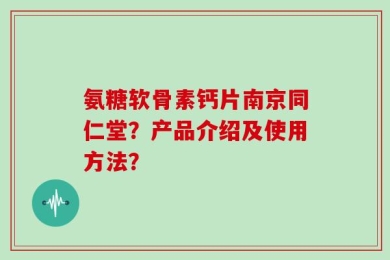 氨糖软骨素钙片南京同仁堂？产品介绍及使用方法？