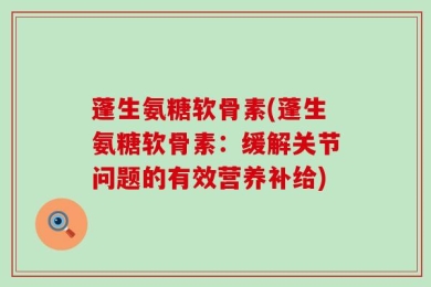 蓬生氨糖软骨素(蓬生氨糖软骨素：缓解关节问题的有效营养补给)