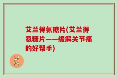 艾兰得氨糖片(艾兰得氨糖片——缓解关节痛的好帮手)
