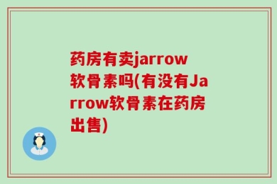药房有卖jarrow软骨素吗(有没有Jarrow软骨素在药房出售)