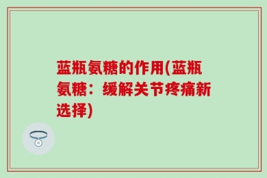蓝瓶氨糖的作用(蓝瓶氨糖：缓解关节疼痛新选择)