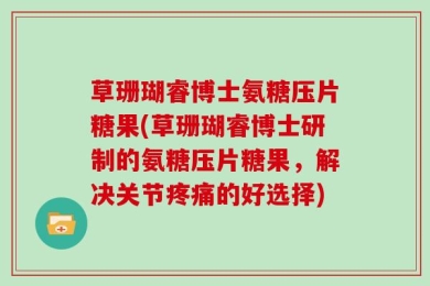 草珊瑚睿博士氨糖压片糖果(草珊瑚睿博士研制的氨糖压片糖果，解决关节疼痛的好选择)