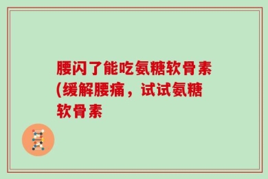 腰闪了能吃氨糖软骨素(缓解腰痛，试试氨糖软骨素