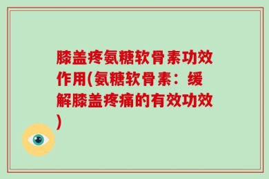膝盖疼氨糖软骨素功效作用(氨糖软骨素：缓解膝盖疼痛的有效功效)