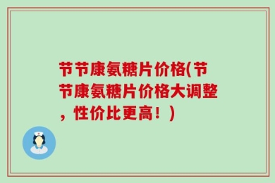 节节康氨糖片价格(节节康氨糖片价格大调整，性价比更高！)