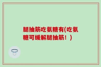 腿抽筋吃氨糖有(吃氨糖可缓解腿抽筋！)