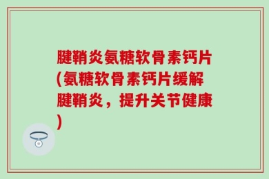 腱鞘炎氨糖软骨素钙片(氨糖软骨素钙片缓解腱鞘炎，提升关节健康)