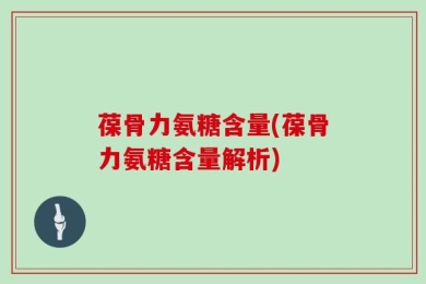 葆骨力氨糖含量(葆骨力氨糖含量解析)