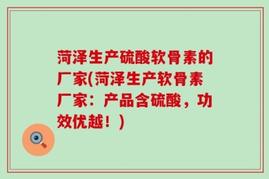 菏泽生产硫酸软骨素的厂家(菏泽生产软骨素厂家：产品含硫酸，功效优越！)