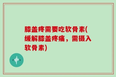 膝盖疼需要吃软骨素(缓解膝盖疼痛，需摄入软骨素)