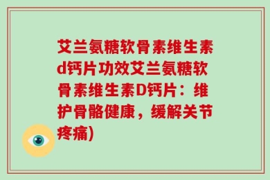 艾兰氨糖软骨素维生素d钙片功效艾兰氨糖软骨素维生素D钙片：维护骨骼健康，缓解关节疼痛)