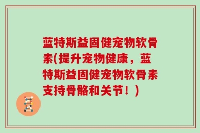 蓝特斯益固健宠物软骨素(提升宠物健康，蓝特斯益固健宠物软骨素支持骨骼和关节！)